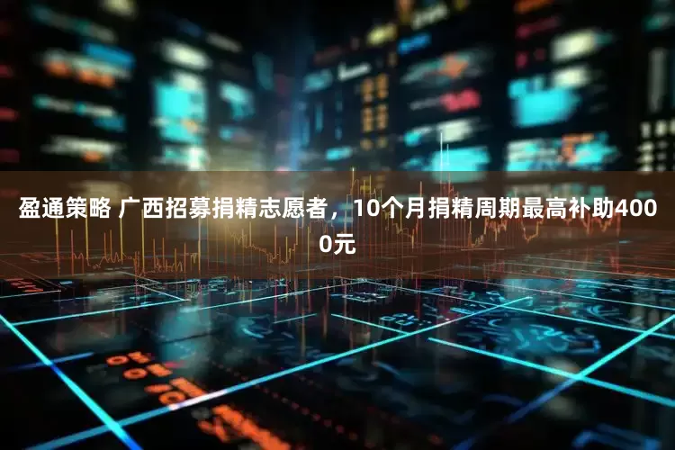 盈通策略 广西招募捐精志愿者，10个月捐精周期最高补助4000元