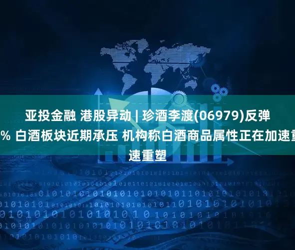 亚投金融 港股异动 | 珍酒李渡(06979)反弹逾4% 白酒板块近期承压 机构称白酒商品属性正在加速重塑
