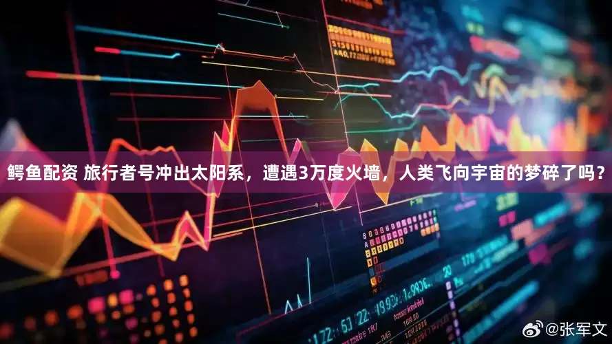 鳄鱼配资 旅行者号冲出太阳系，遭遇3万度火墙，人类飞向宇宙的梦碎了吗？