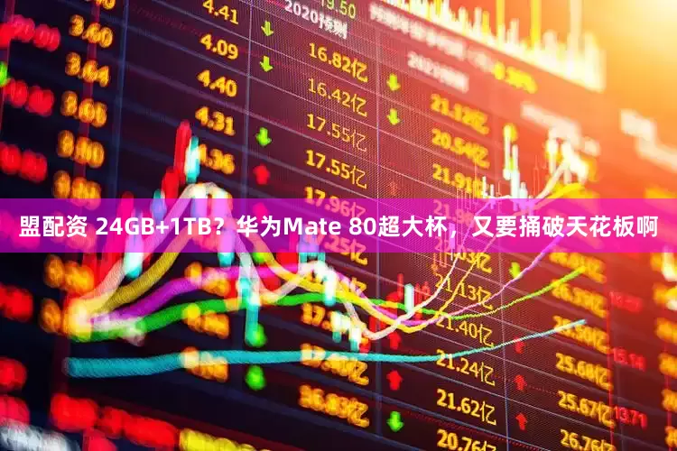 盟配资 24GB+1TB？华为Mate 80超大杯，又要捅破天花板啊