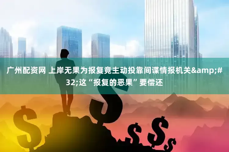 广州配资网 上岸无果为报复竟主动投靠间谍情报机关&#32;这“报复的恶果”要偿还