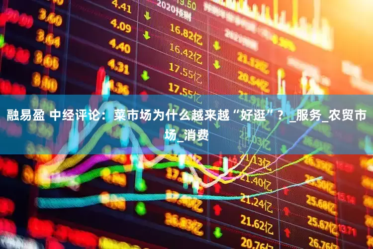 融易盈 中经评论：菜市场为什么越来越“好逛”？_服务_农贸市场_消费