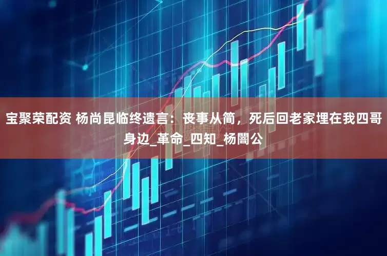 宝聚荣配资 杨尚昆临终遗言：丧事从简，死后回老家埋在我四哥身边_革命_四知_杨闇公