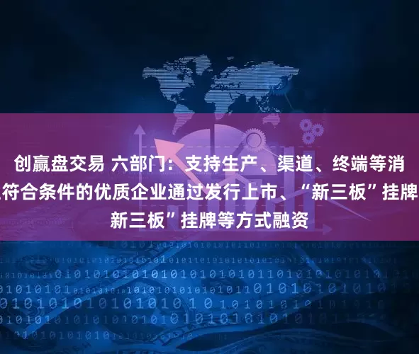 创赢盘交易 六部门：支持生产、渠道、终端等消费产业链上符合条件的优质企业通过发行上市、“新三板”挂牌等方式融资