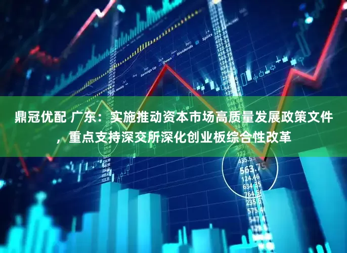 鼎冠优配 广东：实施推动资本市场高质量发展政策文件，重点支持深交所深化创业板综合性改革