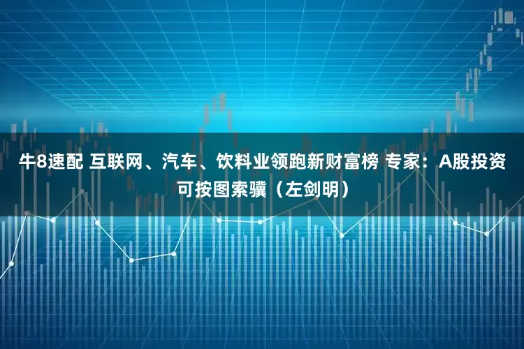 牛8速配 互联网、汽车、饮料业领跑新财富榜 专家：A股投资可按图索骥（左剑明）