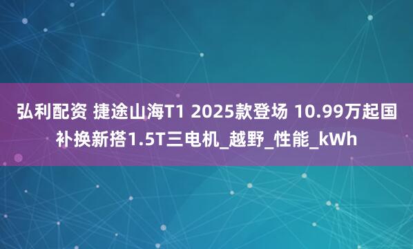 弘利配资 捷途山海T1 2025款登场 10.99万起国补换新搭1.5T三电机_越野_性能_kWh