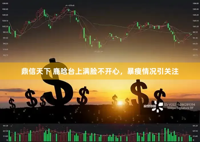 鼎信天下 鹿晗台上满脸不开心，暴瘦情况引关注