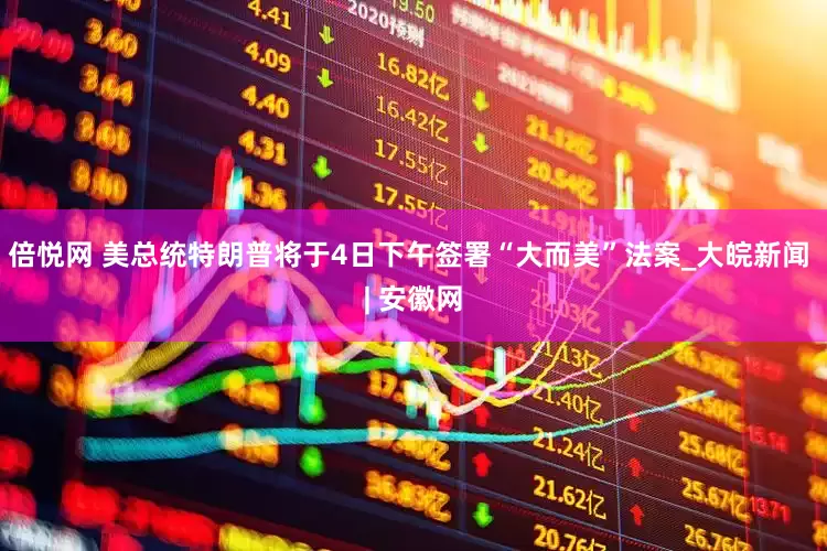 倍悦网 美总统特朗普将于4日下午签署“大而美”法案_大皖新闻 | 安徽网