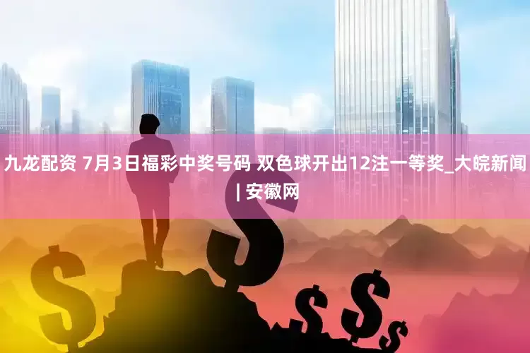 九龙配资 7月3日福彩中奖号码 双色球开出12注一等奖_大皖新闻 | 安徽网