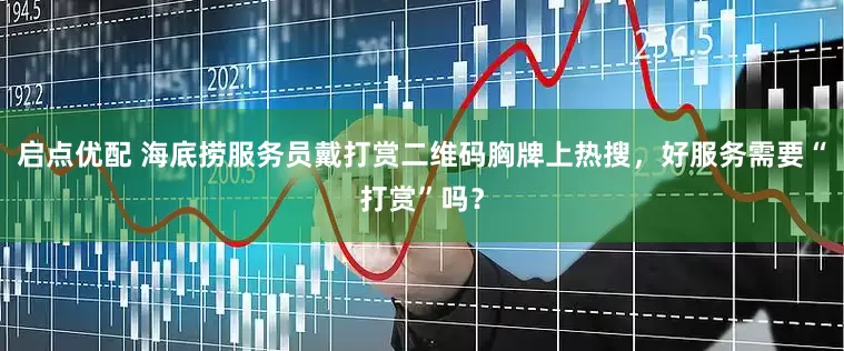 启点优配 海底捞服务员戴打赏二维码胸牌上热搜，好服务需要“打赏”吗？