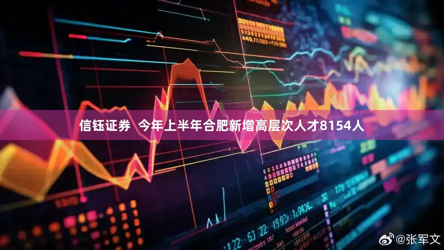 信钰证券  今年上半年合肥新增高层次人才8154人