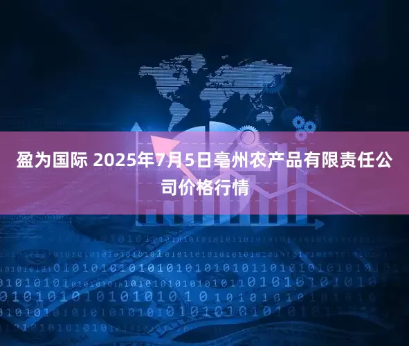 盈为国际 2025年7月5日亳州农产品有限责任公司价格行情