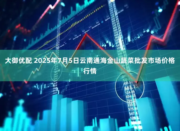 大御优配 2025年7月5日云南通海金山蔬菜批发市场价格行情