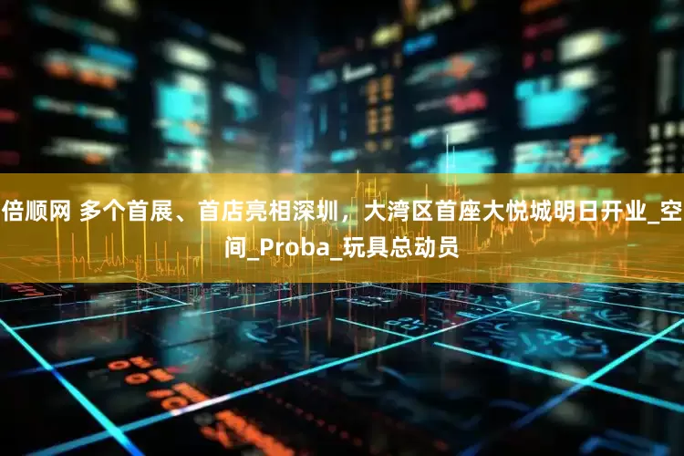 倍顺网 多个首展、首店亮相深圳，大湾区首座大悦城明日开业_空间_Proba_玩具总动员