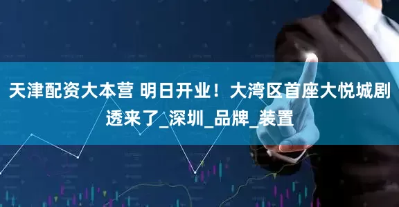 天津配资大本营 明日开业！大湾区首座大悦城剧透来了_深圳_品牌_装置