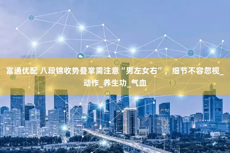 富通优配 八段锦收势叠掌需注意“男左女右”，细节不容忽视_动作_养生功_气血