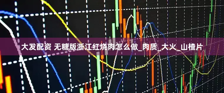 大发配资 无糖版浙江红烧肉怎么做_肉质_大火_山楂片