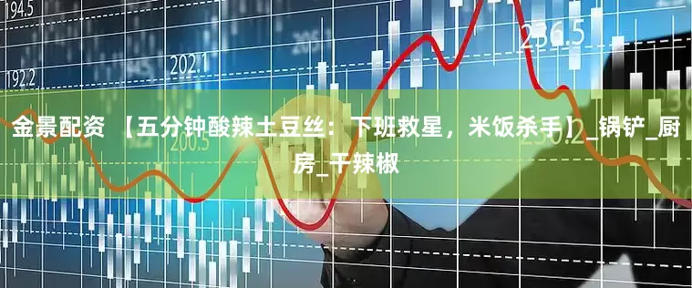 金景配资 【五分钟酸辣土豆丝：下班救星，米饭杀手】_锅铲_厨房_干辣椒