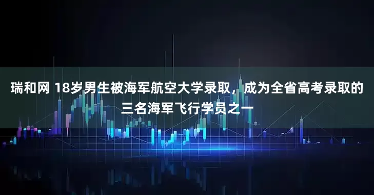 瑞和网 18岁男生被海军航空大学录取，成为全省高考录取的三名海军飞行学员之一