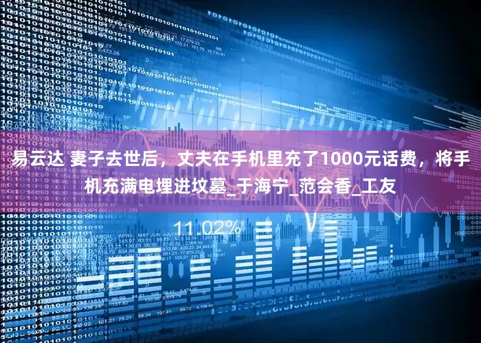 易云达 妻子去世后，丈夫在手机里充了1000元话费，将手机充满电埋进坟墓_于海宁_范会香_工友