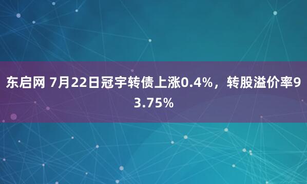 东启网 7月22日冠宇转债上涨0.4%，转股溢价率93.75%