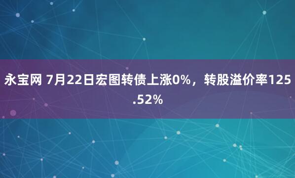 永宝网 7月22日宏图转债上涨0%，转股溢价率125.52%