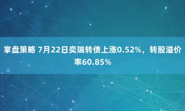 掌盘策略 7月22日奕瑞转债上涨0.52%，转股溢价率60.85%
