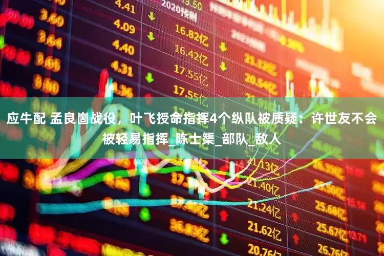 应牛配 孟良崮战役，叶飞授命指挥4个纵队被质疑：许世友不会被轻易指挥_陈士榘_部队_敌人