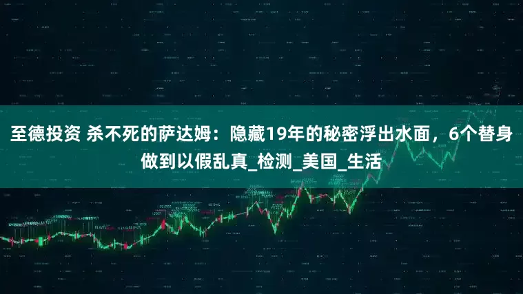 至德投资 杀不死的萨达姆：隐藏19年的秘密浮出水面，6个替身做到以假乱真_检测_美国_生活