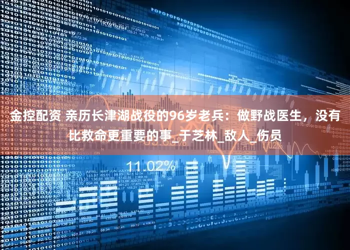金控配资 亲历长津湖战役的96岁老兵：做野战医生，没有比救命更重要的事_于芝林_敌人_伤员
