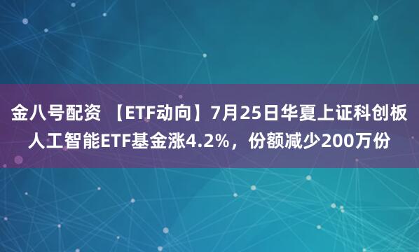 金八号配资 【ETF动向】7月25日华夏上证科创板人工智能ETF基金涨4.2%，份额减少200万份