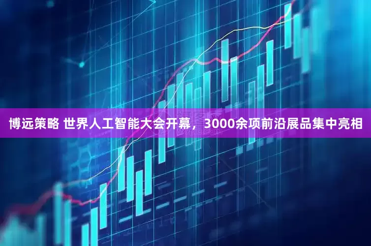 博远策略 世界人工智能大会开幕，3000余项前沿展品集中亮相