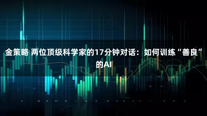 金策略 两位顶级科学家的17分钟对话：如何训练“善良”的AI