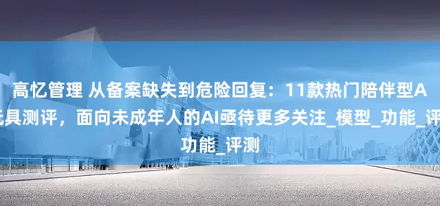 高忆管理 从备案缺失到危险回复：11款热门陪伴型AI玩具测评，面向未成年人的AI亟待更多关注_模型_功能_评测