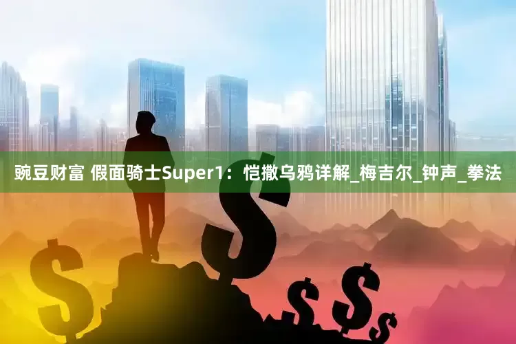 豌豆财富 假面骑士Super1：恺撒乌鸦详解_梅吉尔_钟声_拳法
