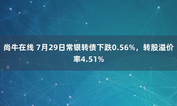 尚牛在线 7月29日常银转债下跌0.56%，转股溢价率4.51%