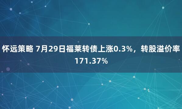 怀远策略 7月29日福莱转债上涨0.3%，转股溢价率171.37%