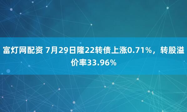 富灯网配资 7月29日隆22转债上涨0.71%，转股溢价率33.96%