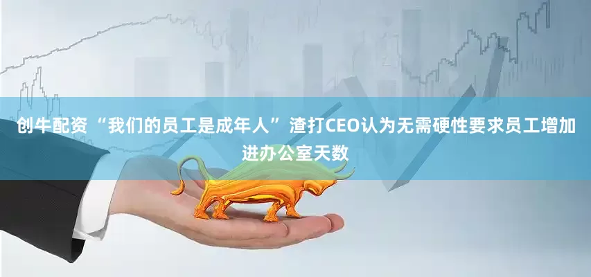 创牛配资 “我们的员工是成年人” 渣打CEO认为无需硬性要求员工增加进办公室天数
