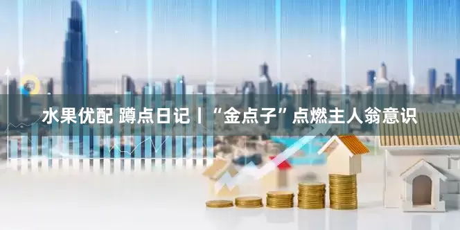 水果优配 蹲点日记丨“金点子”点燃主人翁意识