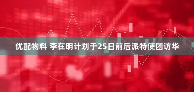 优配物料 李在明计划于25日前后派特使团访华