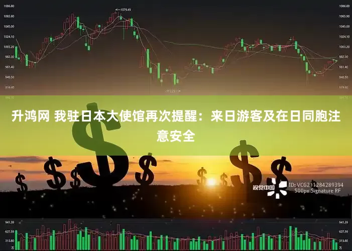 升鸿网 我驻日本大使馆再次提醒：来日游客及在日同胞注意安全
