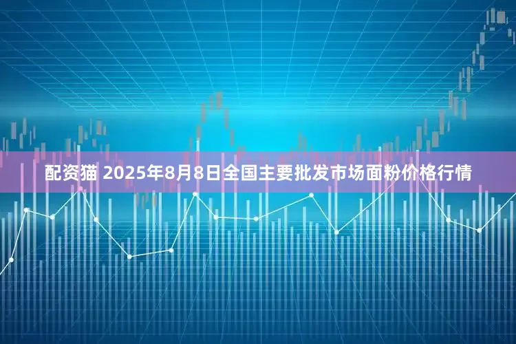 配资猫 2025年8月8日全国主要批发市场面粉价格行情