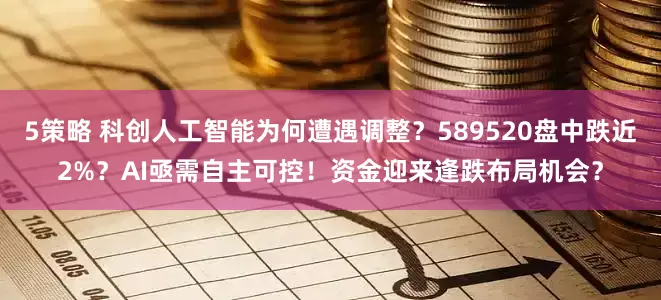 5策略 科创人工智能为何遭遇调整？589520盘中跌近2%？AI亟需自主可控！资金迎来逢跌布局机会？