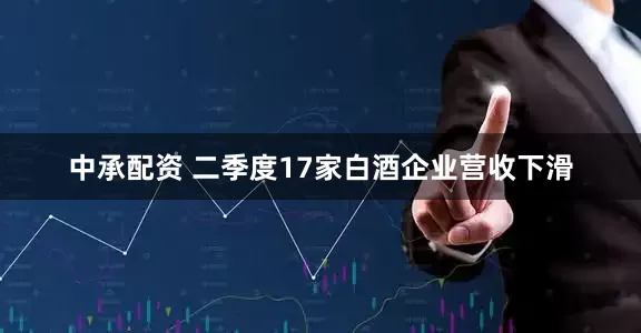 中承配资 二季度17家白酒企业营收下滑