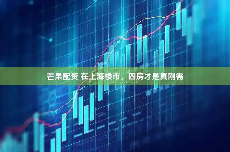 芒果配资 在上海楼市，四房才是真刚需