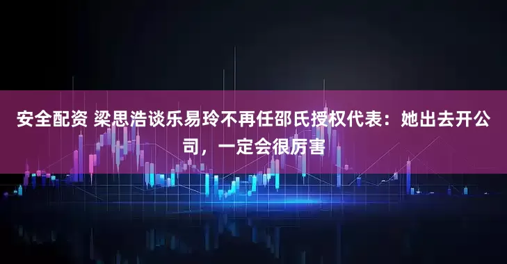 安全配资 梁思浩谈乐易玲不再任邵氏授权代表：她出去开公司，一定会很厉害