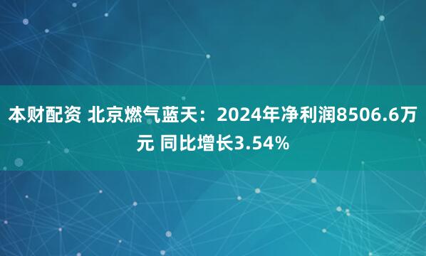 本财配资 北京燃气蓝天：2024年净利润8506.6万元 同比增长3.54%