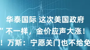 华泰国际 这次美国政府“关门危机”不一样，金价应声大涨！万斯：宁愿关门也不给免费医疗福利